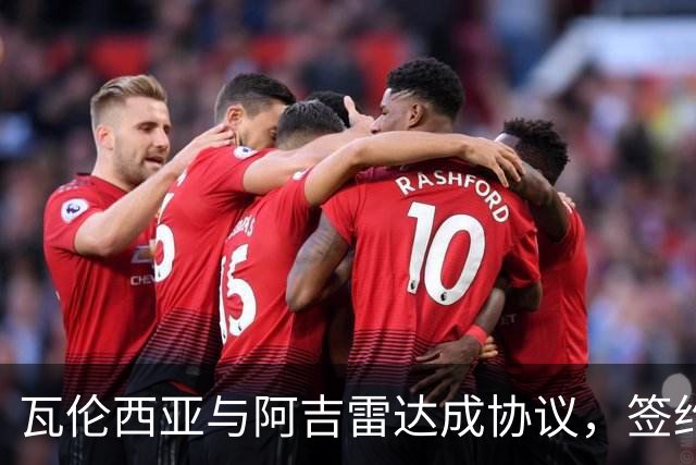 瓦伦西亚与阿吉雷达成协议，签约在即，热闹开场！